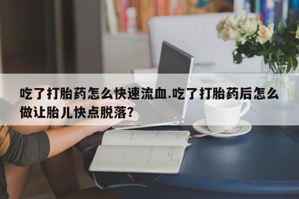 打胎药货到付款吃了打胎药怎么快速流血.吃了打胎药后怎么做让胎儿快点脱落？