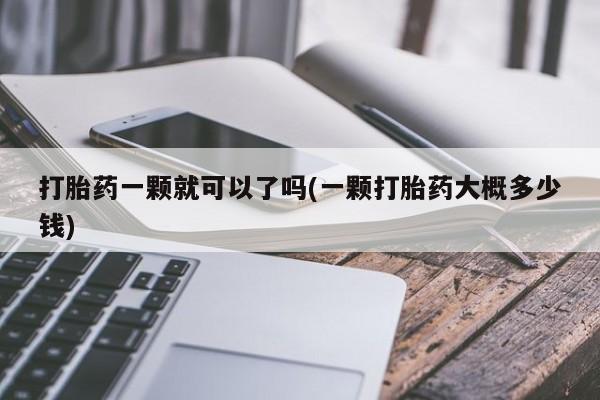 打胎药货到付款打胎药一颗就可以了吗(一颗打胎药大概多少钱)