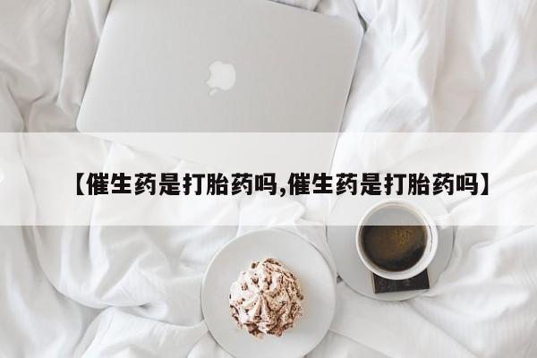 打胎药货到付款【催生药是打胎药吗,催生药是打胎药吗】