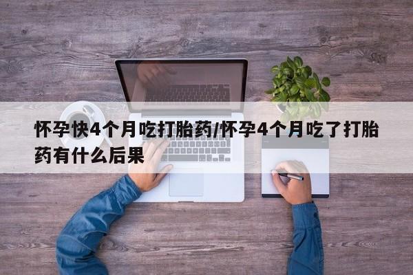 打胎药货到付款怀孕快4个月吃打胎药/怀孕4个月吃了打胎药有什么后果