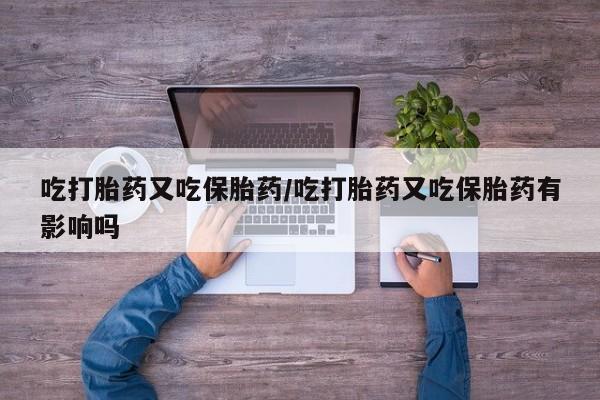打胎药货到付款吃打胎药又吃保胎药/吃打胎药又吃保胎药有影响吗