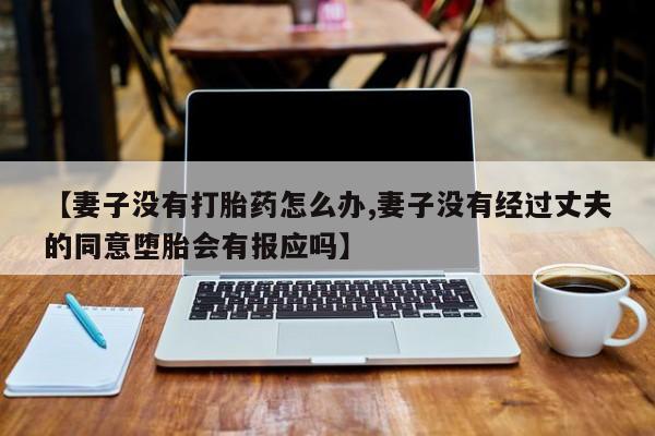 打胎药货到付款【妻子没有打胎药怎么办,妻子没有经过丈夫的同意堕胎会有报应吗】