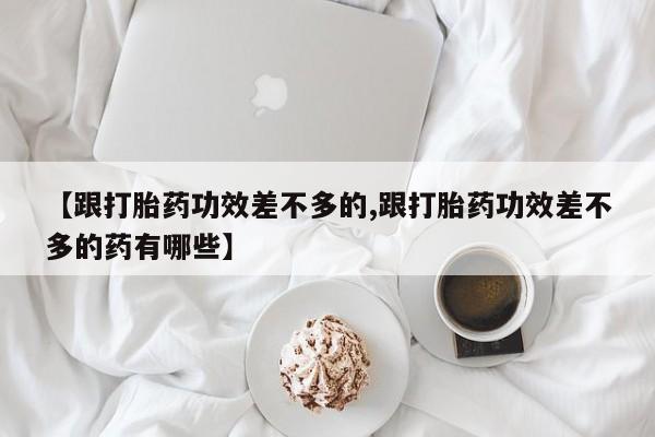 打胎药货到付款【跟打胎药功效差不多的,跟打胎药功效差不多的药有哪些】