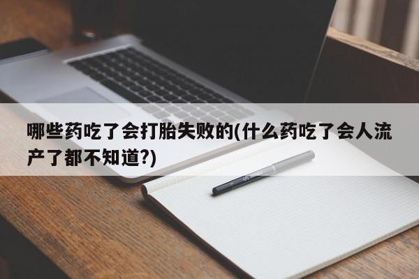 打胎药货到付款哪些药吃了会打胎失败的(什么药吃了会人流产了都不知道?)