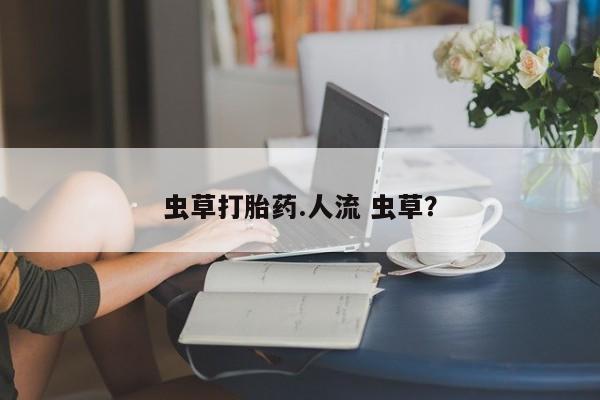 打胎药货到付款虫草打胎药.人流 虫草？