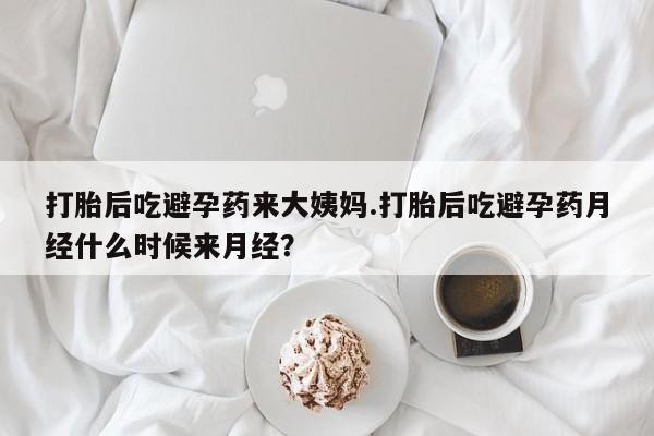 打胎药货到付款打胎后吃避孕药来大姨妈.打胎后吃避孕药月经什么时候来月经？