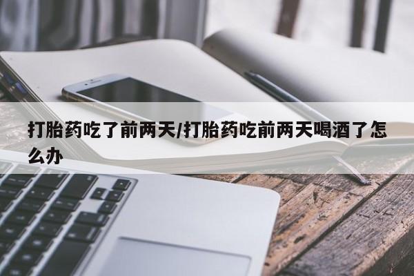 打胎药货到付款打胎药吃了前两天/打胎药吃前两天喝酒了怎么办