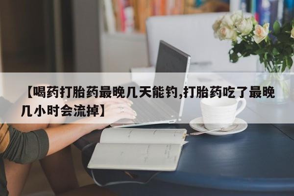 打胎药货到付款【喝药打胎药最晚几天能钓,打胎药吃了最晚几小时会流掉】