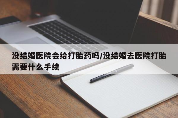 打胎药货到付款没结婚医院会给打胎药吗/没结婚去医院打胎需要什么手续