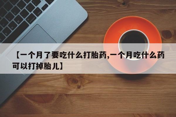 打胎药货到付款【一个月了要吃什么打胎药,一个月吃什么药可以打掉胎儿】
