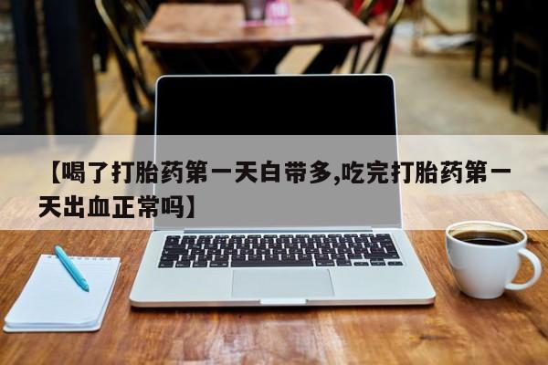 打胎药货到付款【喝了打胎药第一天白带多,吃完打胎药第一天出血正常吗】