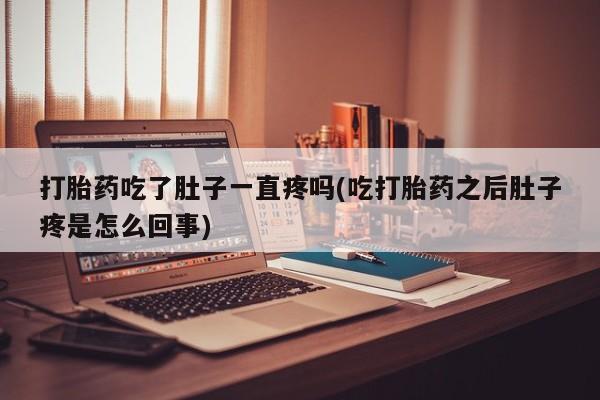 打胎药货到付款打胎药吃了肚子一直疼吗(吃打胎药之后肚子疼是怎么回事)