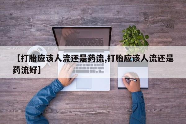 打胎药货到付款【打胎应该人流还是药流,打胎应该人流还是药流好】