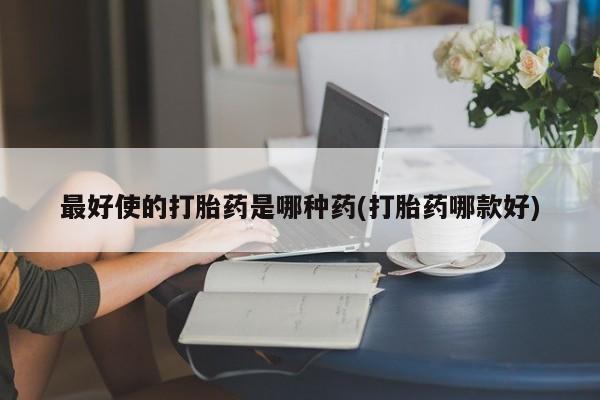 打胎药货到付款最好使的打胎药是哪种药(打胎药哪款好)