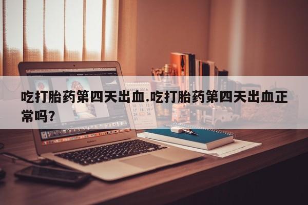 打胎药货到付款吃打胎药第四天出血.吃打胎药第四天出血正常吗？