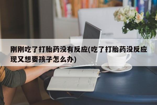打胎药货到付款刚刚吃了打胎药没有反应(吃了打胎药没反应现又想要孩子怎么办)