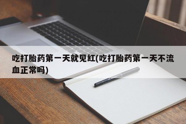 打胎药货到付款吃打胎药第一天就见红(吃打胎药第一天不流血正常吗)
