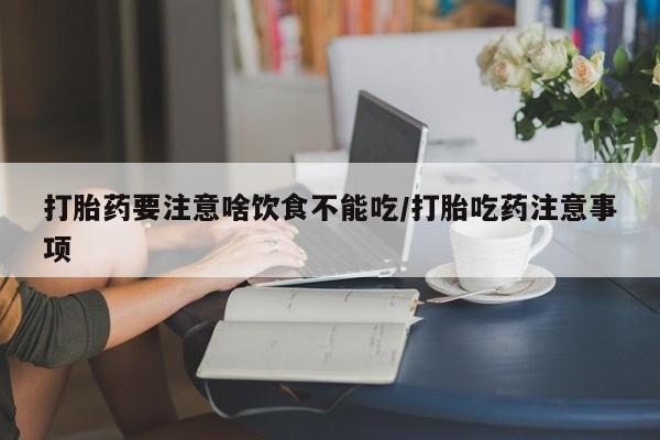 打胎药货到付款打胎药要注意啥饮食不能吃/打胎吃药注意事项