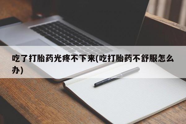 打胎药货到付款吃了打胎药光疼不下来(吃打胎药不舒服怎么办)
