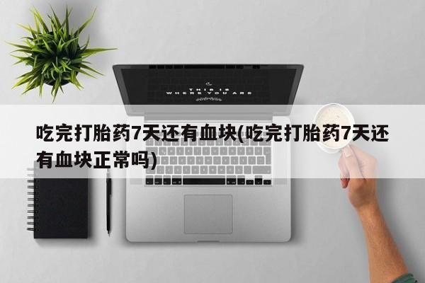 打胎药货到付款吃完打胎药7天还有血块(吃完打胎药7天还有血块正常吗)