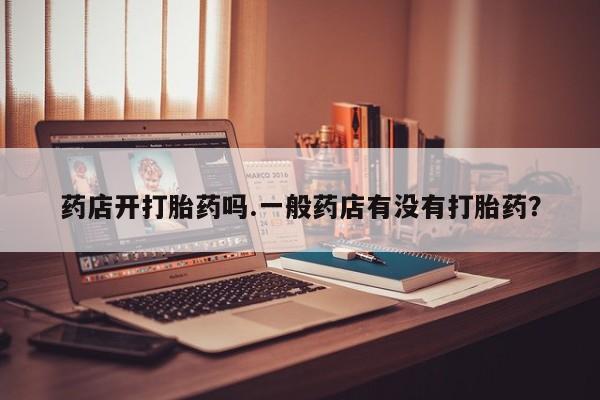 打胎药货到付款药店开打胎药吗.一般药店有没有打胎药？