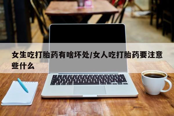 打胎药货到付款女生吃打胎药有啥坏处/女人吃打胎药要注意些什么