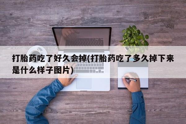 打胎药货到付款打胎药吃了好久会掉(打胎药吃了多久掉下来是什么样子图片)
