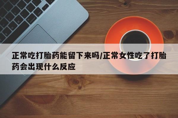 打胎药货到付款正常吃打胎药能留下来吗/正常女性吃了打胎药会出现什么反应