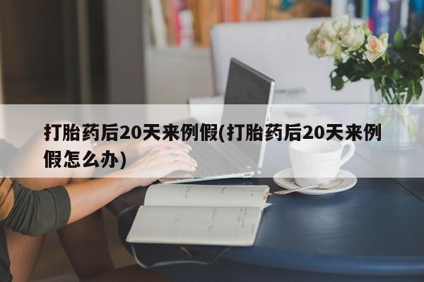 打胎药货到付款打胎药后20天来例假(打胎药后20天来例假怎么办)