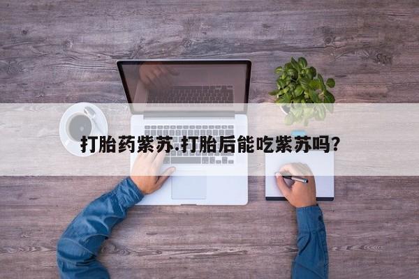打胎药货到付款打胎药紫苏.打胎后能吃紫苏吗？