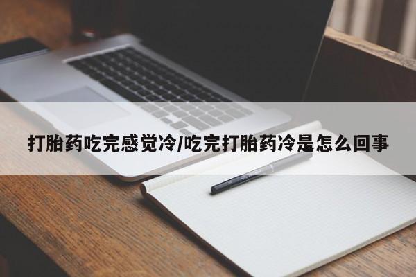 打胎药货到付款打胎药吃完感觉冷/吃完打胎药冷是怎么回事