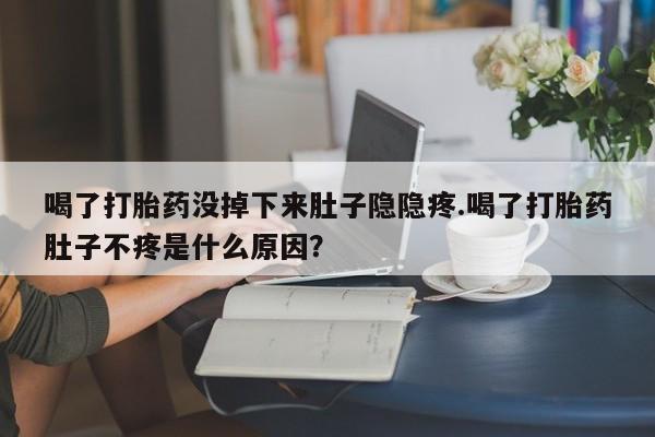 打胎药货到付款喝了打胎药没掉下来肚子隐隐疼.喝了打胎药肚子不疼是什么原因？