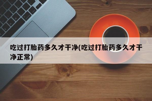 打胎药货到付款吃过打胎药多久才干净(吃过打胎药多久才干净正常)