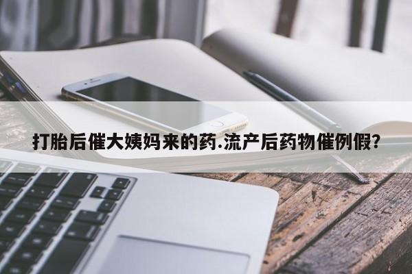打胎药货到付款打胎后催大姨妈来的药.流产后药物催例假？