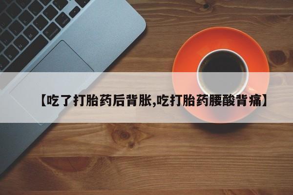 打胎药货到付款【吃了打胎药后背胀,吃打胎药腰酸背痛】