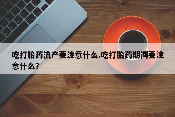 打胎药货到付款吃打胎药流产要注意什么.吃打胎药期间要注意什么？