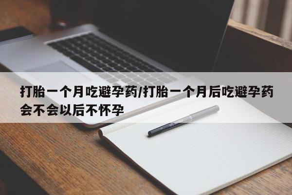 打胎药货到付款打胎一个月吃避孕药/打胎一个月后吃避孕药会不会以后不怀孕