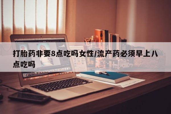 打胎药货到付款打胎药非要8点吃吗女性/流产药必须早上八点吃吗