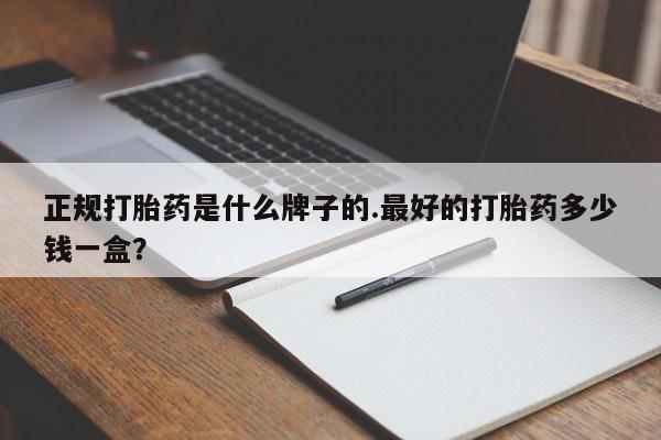 打胎药货到付款正规打胎药是什么牌子的.最好的打胎药多少钱一盒？