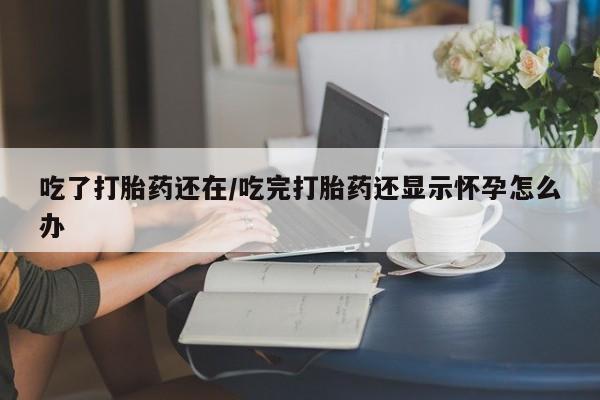 打胎药货到付款吃了打胎药还在/吃完打胎药还显示怀孕怎么办