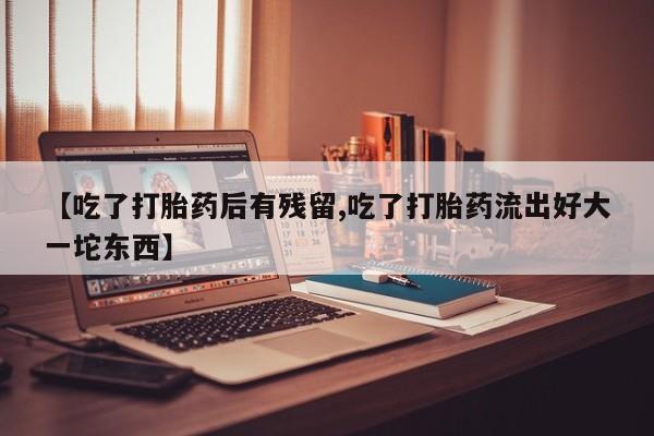 打胎药货到付款【吃了打胎药后有残留,吃了打胎药流出好大一坨东西】