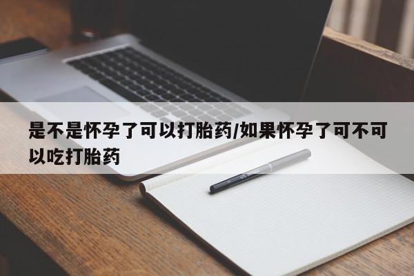 打胎药货到付款是不是怀孕了可以打胎药/如果怀孕了可不可以吃打胎药