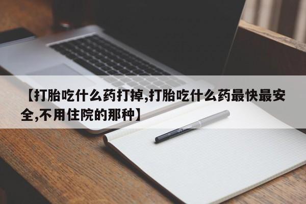 打胎药货到付款【打胎吃什么药打掉,打胎吃什么药最快最安全,不用住院的那种】
