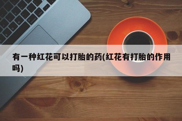打胎药货到付款有一种红花可以打胎的药(红花有打胎的作用吗)