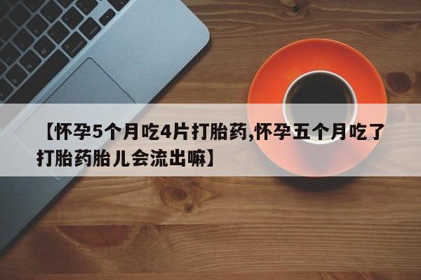 打胎药货到付款【怀孕5个月吃4片打胎药,怀孕五个月吃了打胎药胎儿会流出嘛】