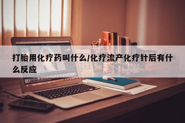 打胎药货到付款打胎用化疗药叫什么/化疗流产化疗针后有什么反应
