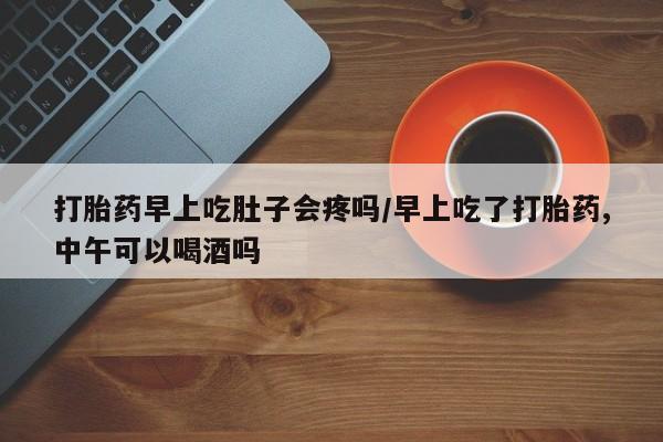 打胎药货到付款打胎药早上吃肚子会疼吗/早上吃了打胎药,中午可以喝酒吗
