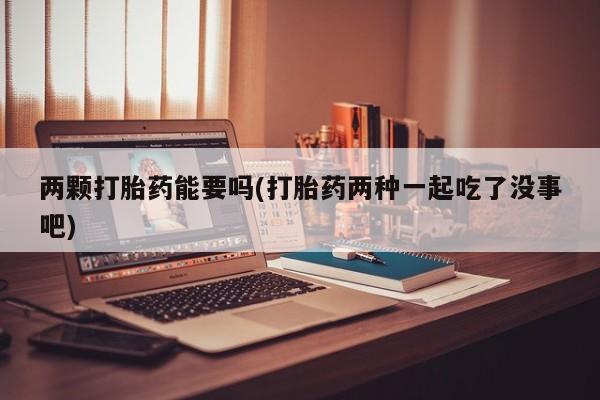 打胎药货到付款两颗打胎药能要吗(打胎药两种一起吃了没事吧)