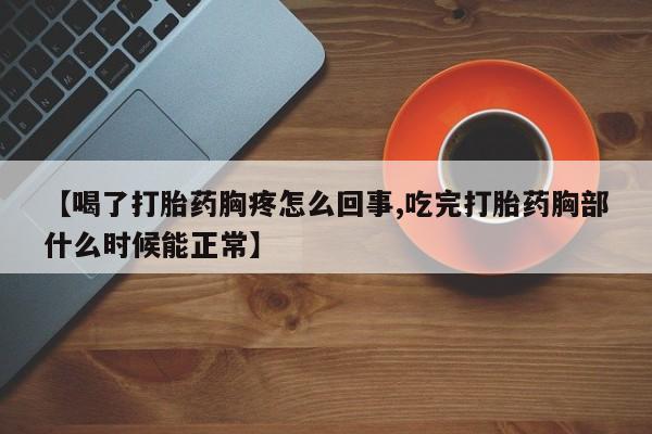 打胎药货到付款【喝了打胎药胸疼怎么回事,吃完打胎药胸部什么时候能正常】