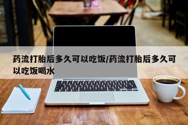 打胎药货到付款药流打胎后多久可以吃饭/药流打胎后多久可以吃饭喝水